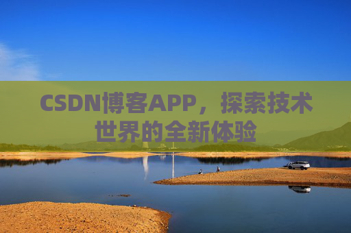 CSDN博客APP,探索技术世界的全新体验 CSDN博客APP,探索技术世界的全新体验